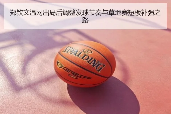 郑钦文温网出局后调整发球节奏与草地赛短板补强之路