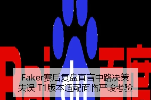Faker赛后复盘直言中路决策失误 T1版本适配面临严峻考验