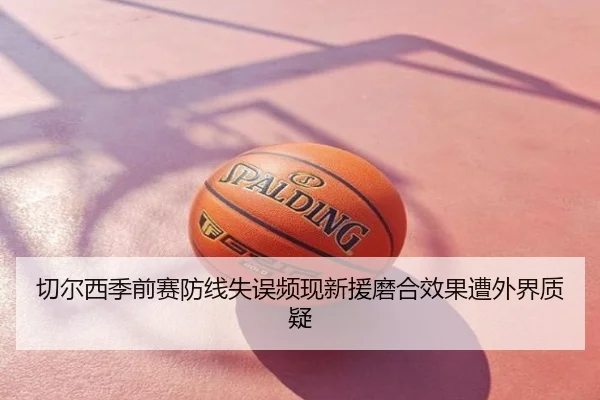 切尔西季前赛防线失误频现新援磨合效果遭外界质疑