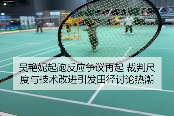 吴艳妮起跑反应争议再起 裁判尺度与技术改进引发田径讨论热潮