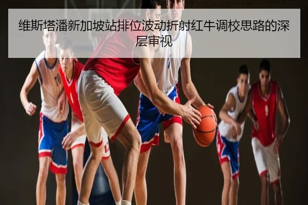 维斯塔潘新加坡站排位波动折射红牛调校思路的深层审视